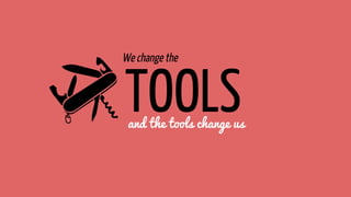 and the tools change us
TOOLS
We change the
 