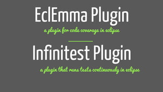 EclEmma Plugin
a plugin for code coverage in eclipse
Infinitest Plugin
a plugin that runs tests continuously in eclipse
 