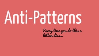 Anti-PatternsEvery time you do this a
kitten dies…
 