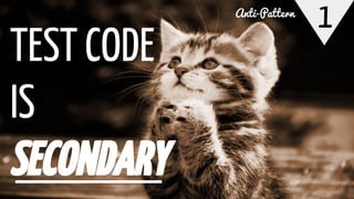 1
TEST CODE
IS
SECONDARY
Anti-Pattern
 