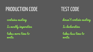 PRODUCTION CODE TEST CODE
contains nesting doesn’t contain nesting
Is mostly imperative Is declarative
takes more time to
write
takes less time to
write
 