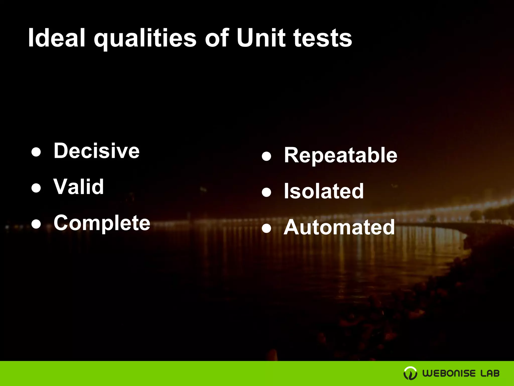 Ideal qualities of Unit tests
● Decisive
● Valid
● Complete
● Repeatable
● Isolated
● Automated
 