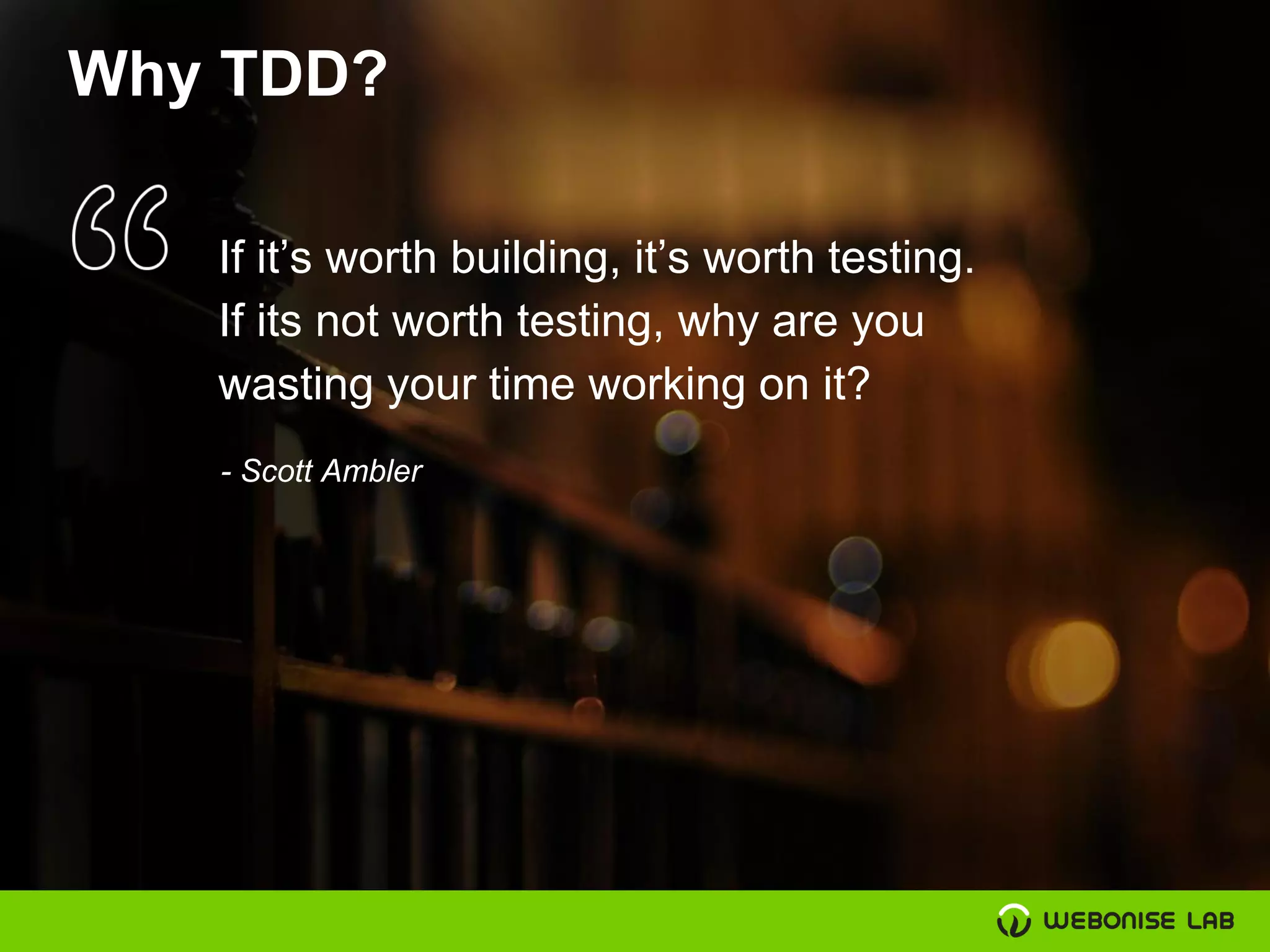 Why TDD?
If it’s worth building, it’s worth testing.
If its not worth testing, why are you
wasting your time working on it?
- Scott Ambler
 