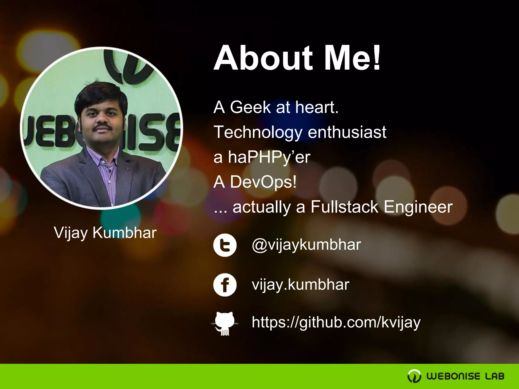 About Me!
A Geek at heart.
Technology enthusiast
a haPHPy’er
A DevOps!
... actually a Fullstack Engineer
@vijaykumbhar
vijay.kumbhar
https://github.com/kvijay
Vijay Kumbhar
 