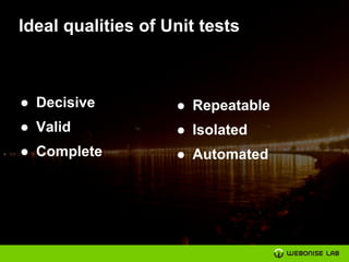 Ideal qualities of Unit tests
● Decisive
● Valid
● Complete
● Repeatable
● Isolated
● Automated
 