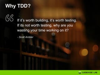Why TDD?
If it’s worth building, it’s worth testing.
If its not worth testing, why are you
wasting your time working on it?
- Scott Ambler
 