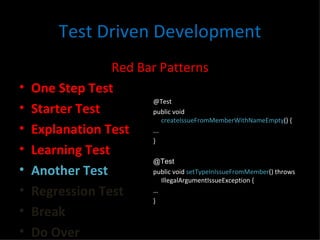 Test Driven Development Red Bar Patterns One Step Test Starter Test Explanation Test Learning Test Another Test Regression Test Break Do Over @Test public void  createIssueFromMemberWithNameEmpty () { ... } @Test public void  setTypeInIssueFromMember () throws IllegalArgumentIssueException { … } 