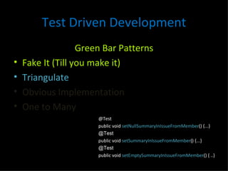 Test Driven Development Green Bar Patterns Fake It (Till you make it) Triangulate Obvious Implementation One to Many @Test public void  setNullSummaryInIssueFromMember () {...} @Test public void  setSummaryInIssueFromMember () {...} @Test public void  setEmptySummaryInIssueFromMember () { ..} 