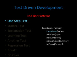 Test Driven Development Red Bar Patterns One Step Test Starter Test Explanation Test Learning Test Another Test Regression Test Break Do Over Issue issue = member . createIssue (name) .withType( type ) .withLevel( level ) .withSummary( summary ) .toProject( project ); 