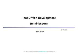 This report is written by Sunny Kwak. (sunnykwak@hanmail.net, sunnykwak.tistory.com)
2016.03.07
Test Driven Development
(mini-lesson)
Version 0.2
 