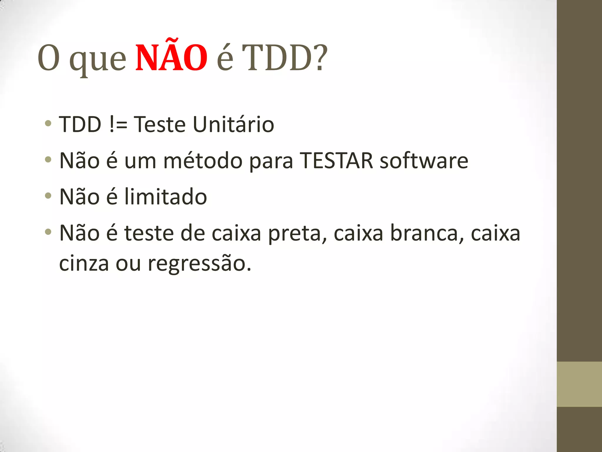 O que NÃO é TDD?
• TDD != Teste Unitário
• Não é um método para TESTAR software
• Não é limitado
• Não é teste de caixa preta, caixa branca, caixa
  cinza ou regressão.
 