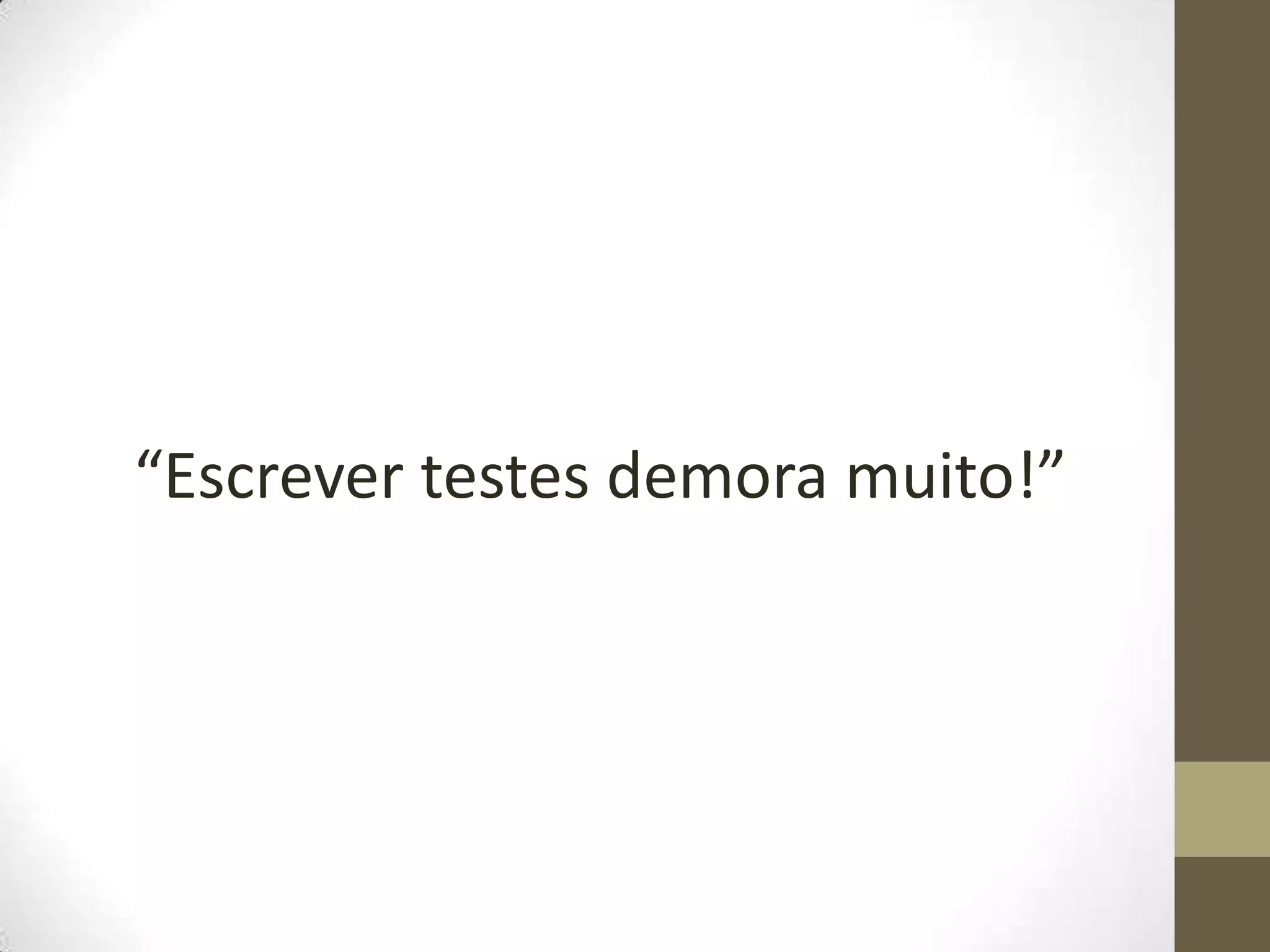 “Escrever testes demora muito!”