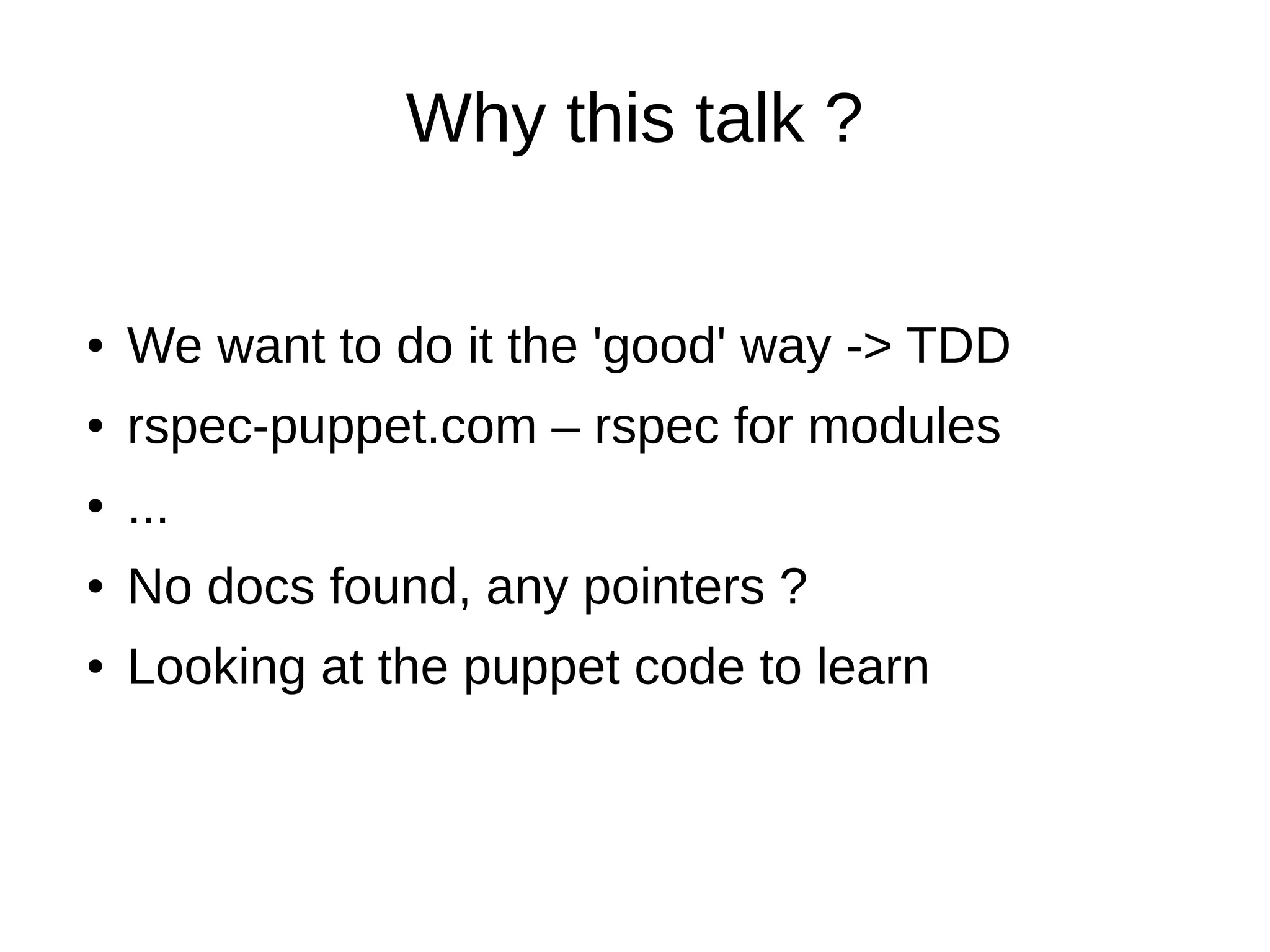 Why this talk ?

●

We want to do it the 'good' way -> TDD

●

rspec-puppet.com – rspec for modules

●

...

●

No docs found, any pointers ?

●

Looking at the puppet code to learn

 