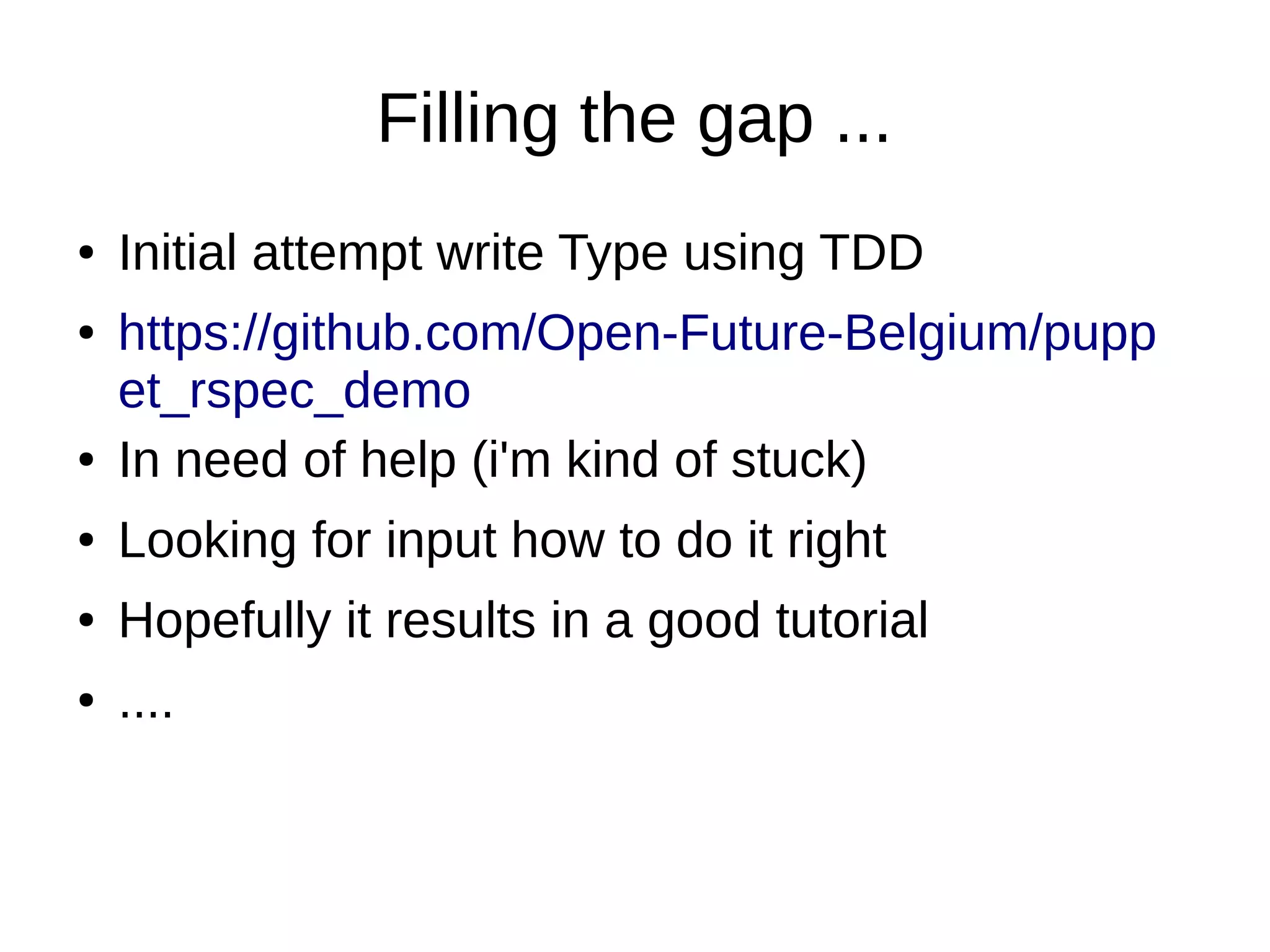 Filling the gap ...
●
●

●

Initial attempt write Type using TDD
https://github.com/Open-Future-Belgium/pupp
et_rspec_demo
In need of help (i'm kind of stuck)

●

Looking for input how to do it right

●

Hopefully it results in a good tutorial

●

....

 