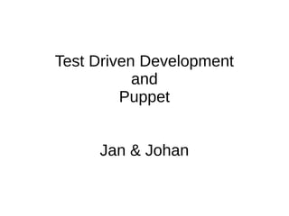 Test Driven Development
and
Puppet
Jan & Johan

 