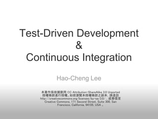 Test-Driven Development
            &
 Continuous Integration
               Hao-Cheng Lee

     本著作係依據創用 CC Attribution-ShareAlike 3.0 Unported
     授權條款進行授權。如欲瀏覽本授權條款之副本，請造訪
    http://creativecommons.org/licenses/by-sa/3.0/ ，或寄信至
       Creative Commons, 171 Second Street, Suite 300, San
                 Francisco, California, 94105, USA 。
 