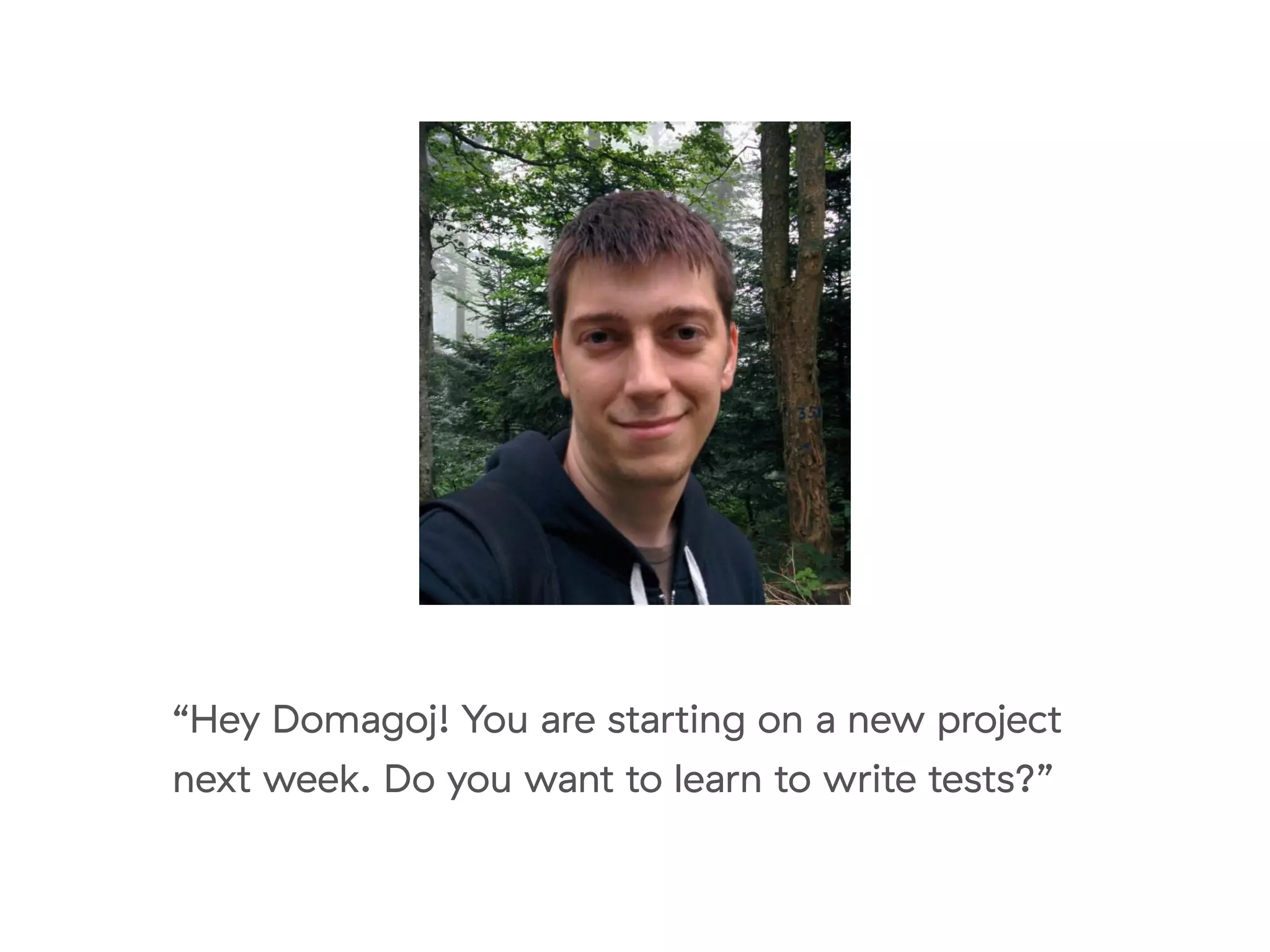 “Hey Domagoj! You are starting on a new project
next week. Do you want to learn to write tests?”