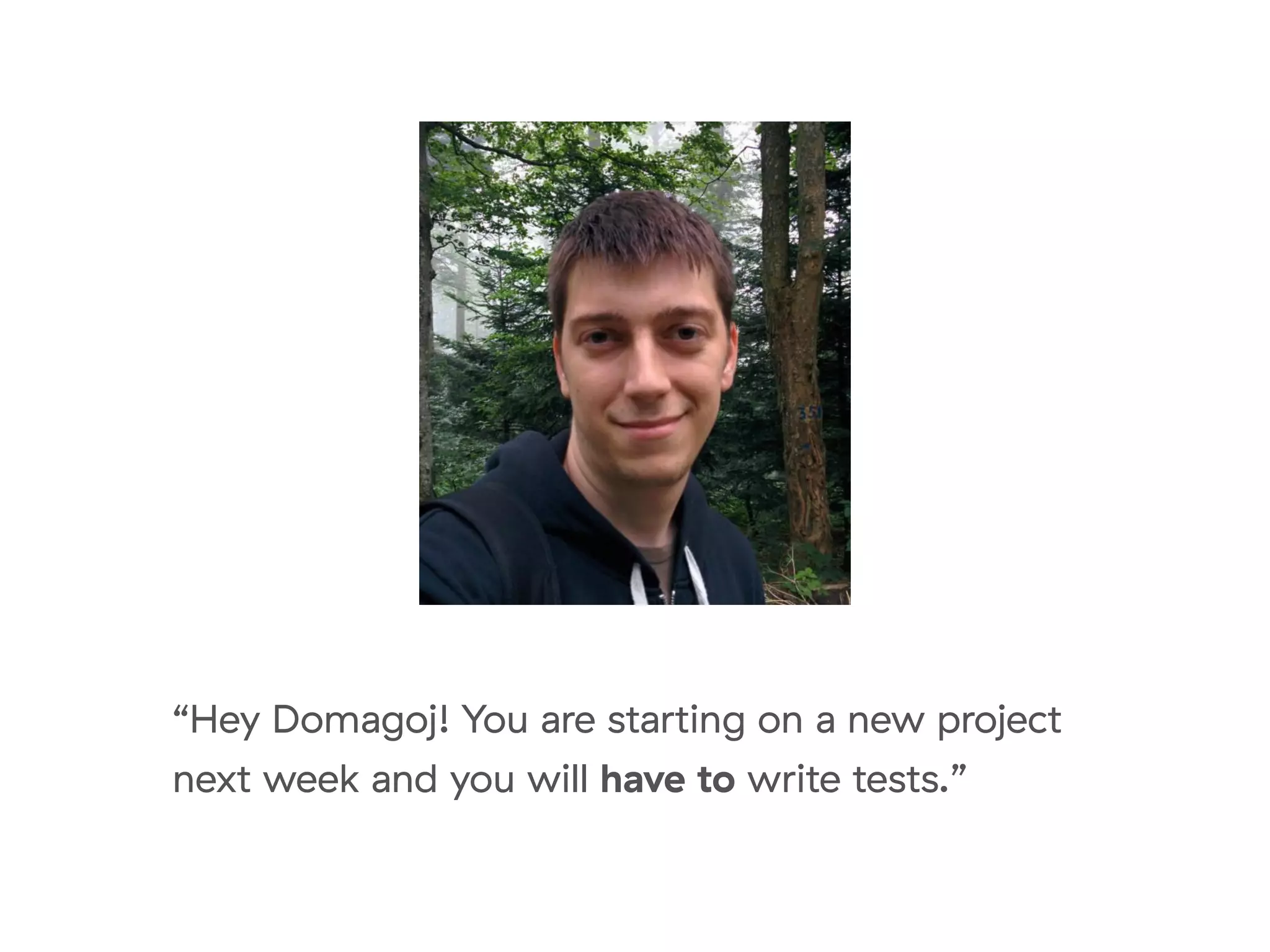 “Hey Domagoj! You are starting on a new project
next week and you will have to write tests.”