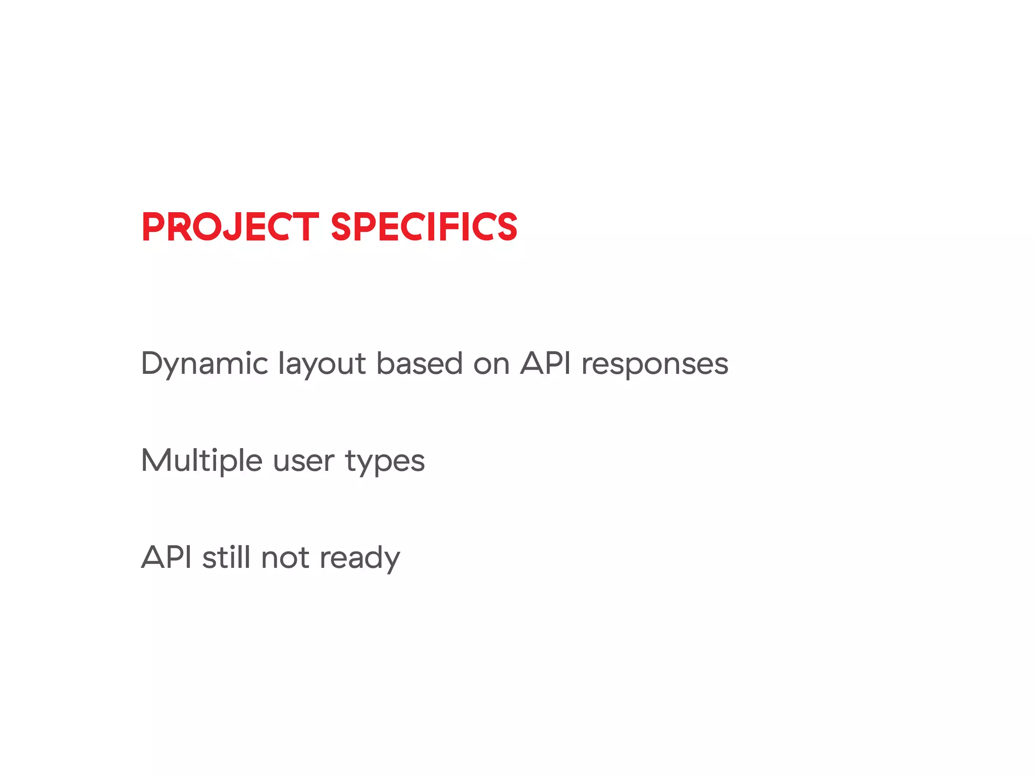 PROJECT SPECIFICS
Dynamic layout based on API responses
Multiple user types
API still not ready