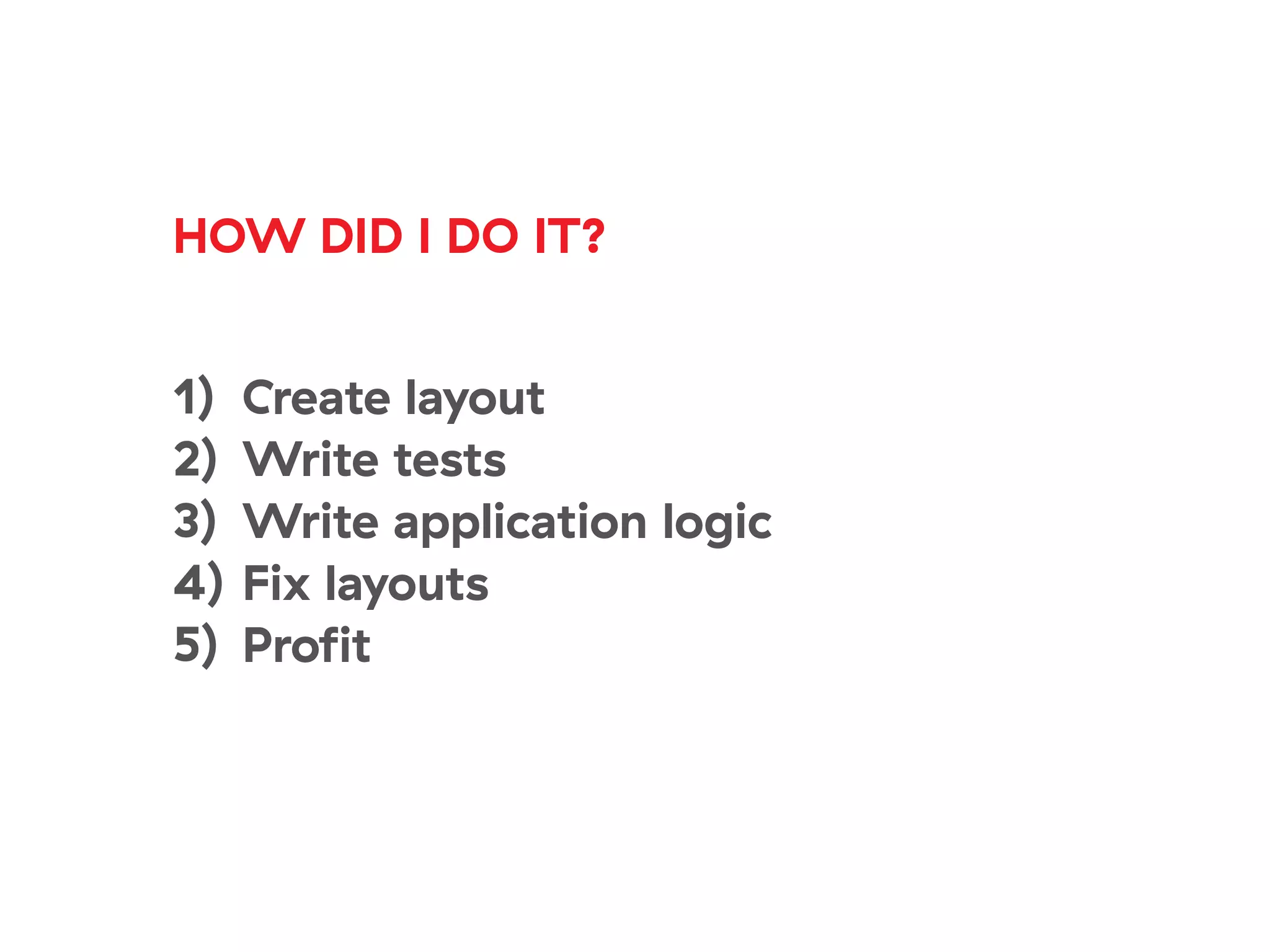HOW DID I DO IT?
1) Create layout
2) Write tests
3) Write application logic
4) Fix layouts
5) Profit