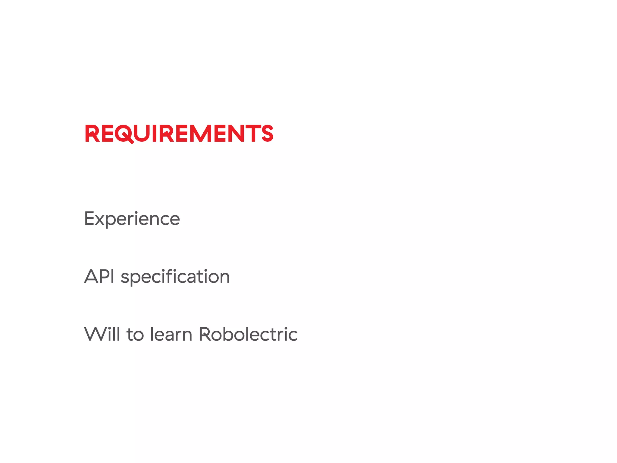 REQUIREMENTS
Experience
API specification
Will to learn Robolectric