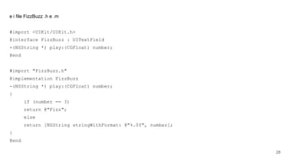 e i file FizzBuzz .h e .m
#import <UIKit/UIKit.h>
@interface FizzBuzz : UITextField
-(NSString *) play:(CGFloat) number;
@end
#import "FizzBuzz.h"
@implementation FizzBuzz
-(NSString *) play:(CGFloat) number;
{
if (number == 3)
return @"Fizz";
else
return [NSString stringWithFormat: @"%.0f", number];
}
@end
28
 