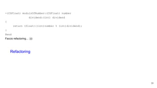 -(CGFloat) moduloOfNumber:(CGFloat) number
dividend:(int) dividend
{
return (float)((int)number % (int)dividend);
}
@end
Faccio refactoring... :)))
39
Refactoring
 