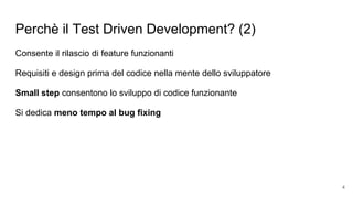 Perchè il Test Driven Development? (2)
Consente il rilascio di feature funzionanti
Requisiti e design prima del codice nella mente dello sviluppatore
Small step consentono lo sviluppo di codice funzionante
Si dedica meno tempo al bug fixing
4
 