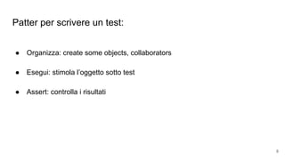 Patter per scrivere un test:
● Organizza: create some objects, collaborators
● Esegui: stimola l’oggetto sotto test
● Assert: controlla i risultati
8
 