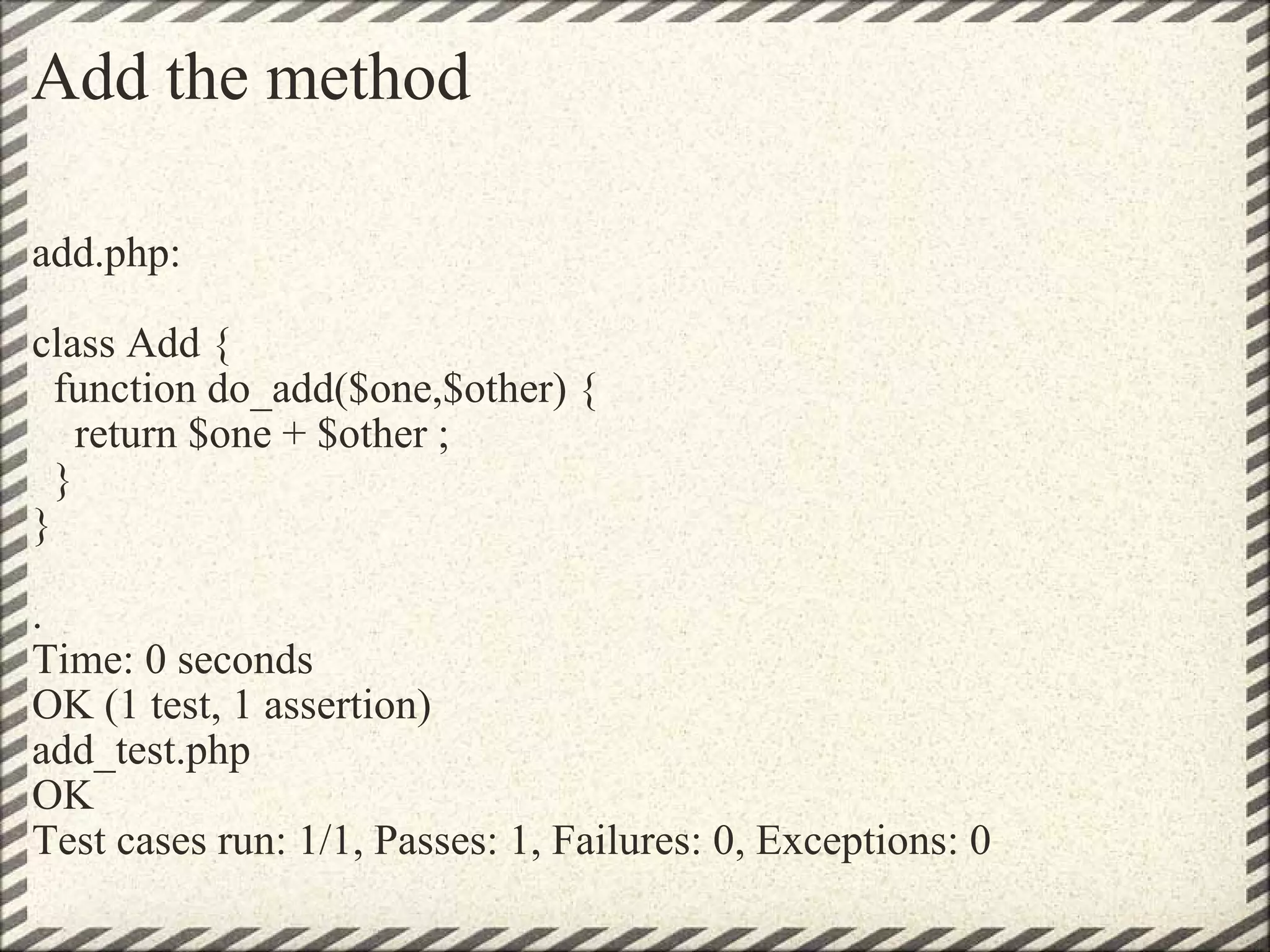 Add the method add.php:   class Add {   function do_add($one,$other) {     return $one + $other ;   } } . Time: 0 seconds OK (1 test, 1 assertion) add_test.php OK Test cases run: 1/1, Passes: 1, Failures: 0, Exceptions: 0 