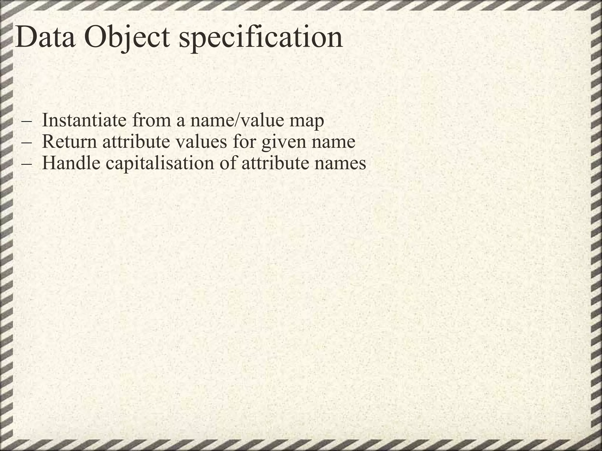 Data Object specification Instantiate from a name/value map Return attribute values for given name Handle capitalisation of attribute names 