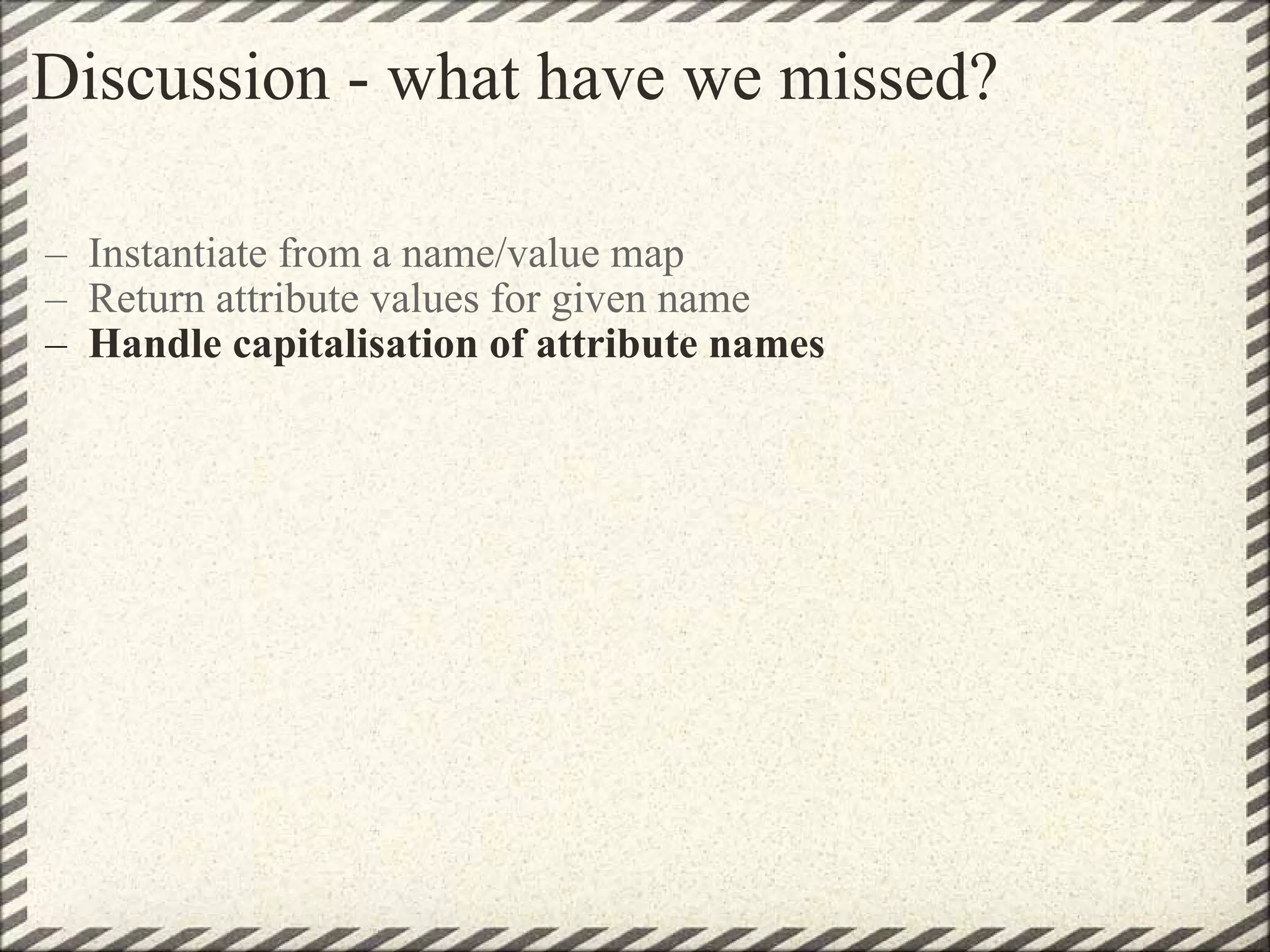 Discussion - what have we missed? Instantiate from a name/value map Return attribute values for given name Handle capitalisation of attribute names 