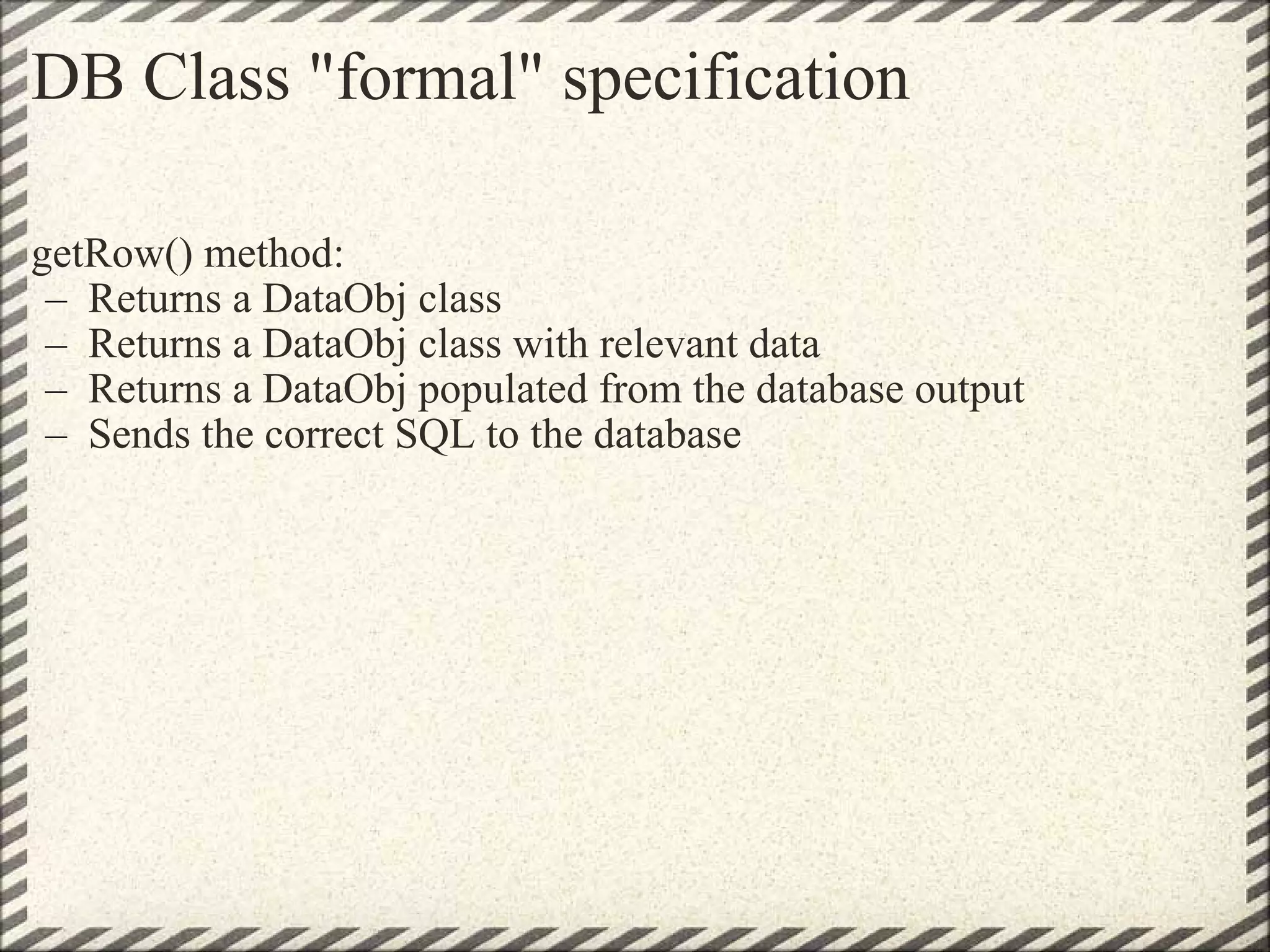 DB Class &quot;formal&quot; specification getRow() method: Returns a DataObj class Returns a DataObj class with relevant data Returns a DataObj populated from the database output  Sends the correct SQL to the database 