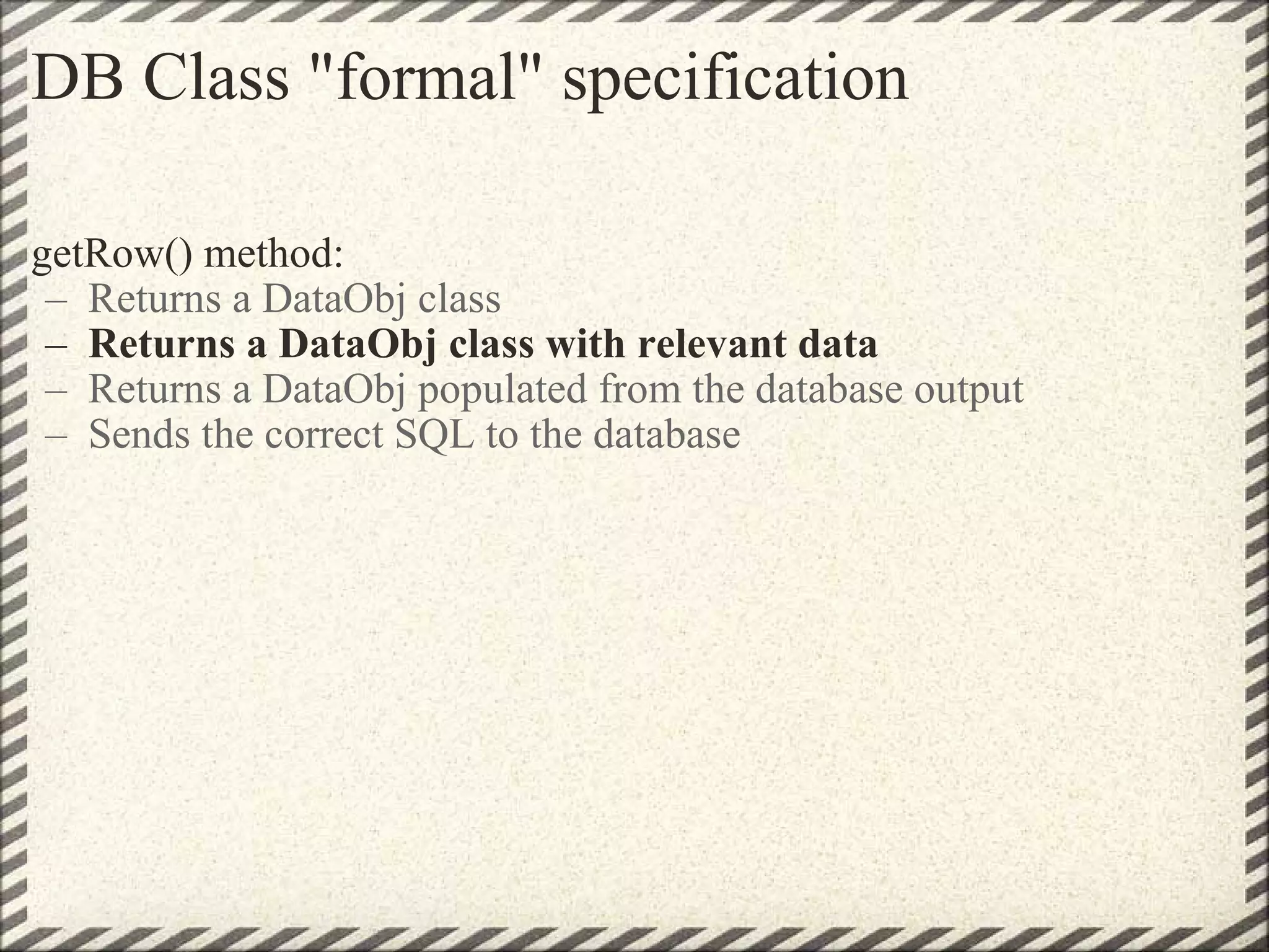 DB Class &quot;formal&quot; specification getRow() method: Returns a DataObj class Returns a DataObj class with relevant data Returns a DataObj populated from the database output  Sends the correct SQL to the database 