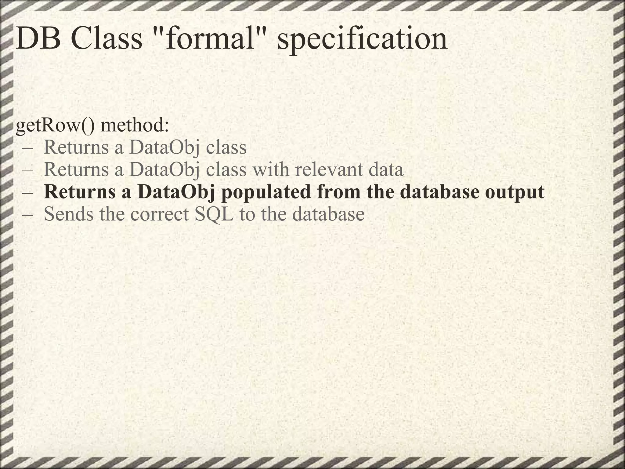 DB Class &quot;formal&quot; specification getRow() method: Returns a DataObj class Returns a DataObj class with relevant data Returns a DataObj populated from the database output   Sends the correct SQL to the database 
