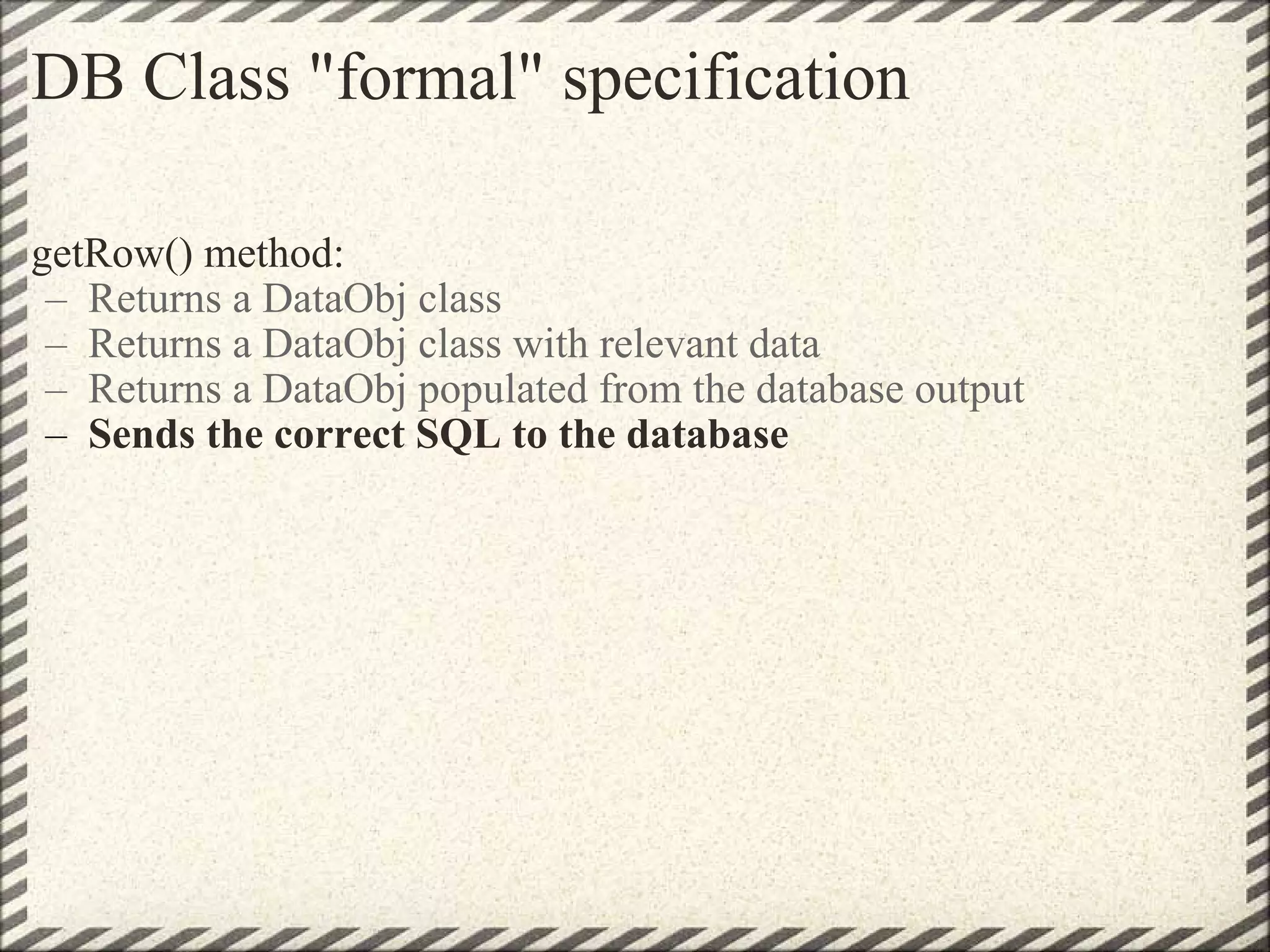 DB Class &quot;formal&quot; specification getRow() method: Returns a DataObj class Returns a DataObj class with relevant data Returns a DataObj populated from the database output  Sends the correct SQL to the database 