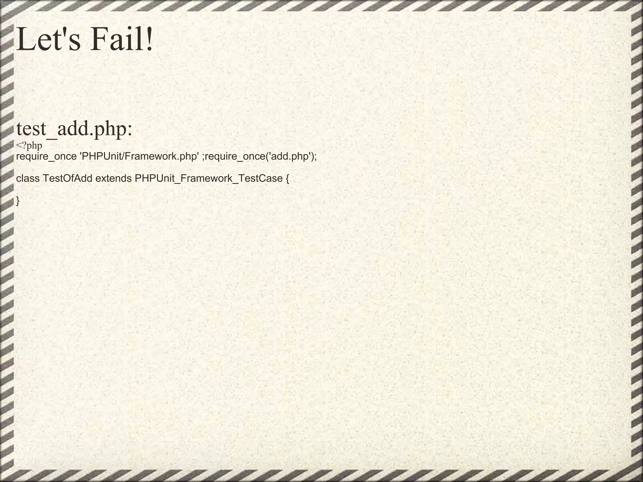 Let's Fail! test_add.php:  <?php require_once 'PHPUnit/Framework.php' ;require_once('add.php'); class TestOfAdd extends PHPUnit_Framework_TestCase {       }   