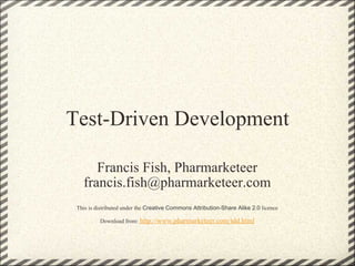 Test-Driven Development Francis Fish, Pharmarketeer [email_address] This is distributed under the  Creative Commons Attribution-Share Alike 2.0  licence Download from:  http://www.pharmarketeer.com/tdd.html 