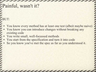 Painful, wasn't it? <ul><li>BUT: </li></ul><ul><ul><li>You know every method has at least one test (albeit maybe naive) </...