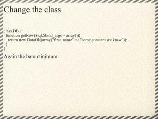 Change the class <ul><li>class DB {   function getRow($sql,$bind_args = array()){     return new DataObj(array(&quot;first...