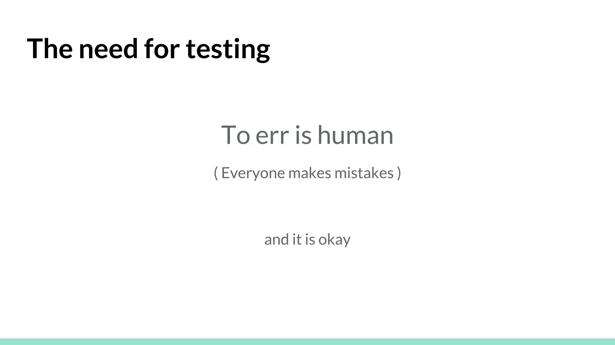 The need for testing
To err is human
( Everyone makes mistakes )
and it is okay
 