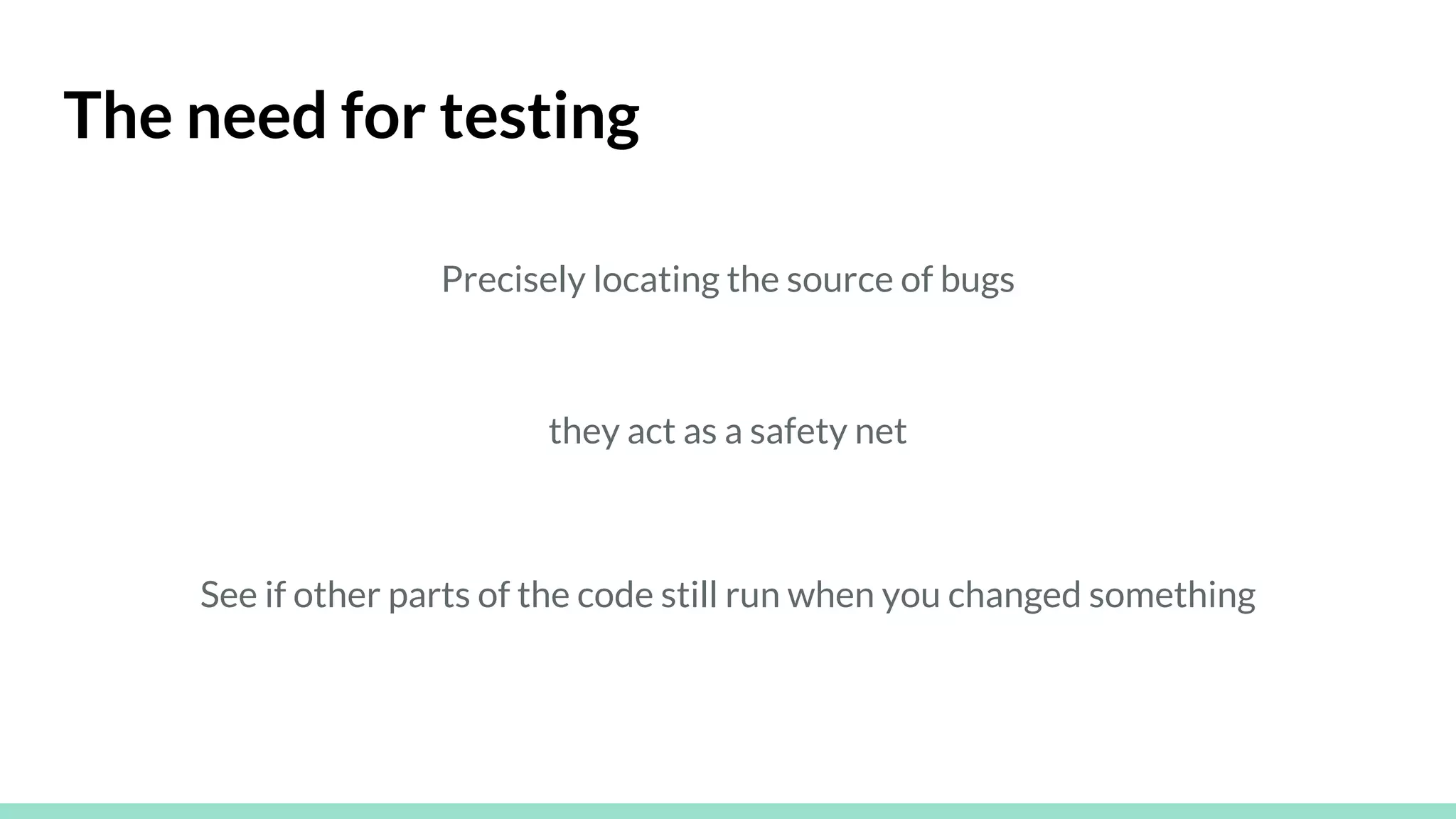 The need for testing
Precisely locating the source of bugs
they act as a safety net
See if other parts of the code still run when you changed something
 