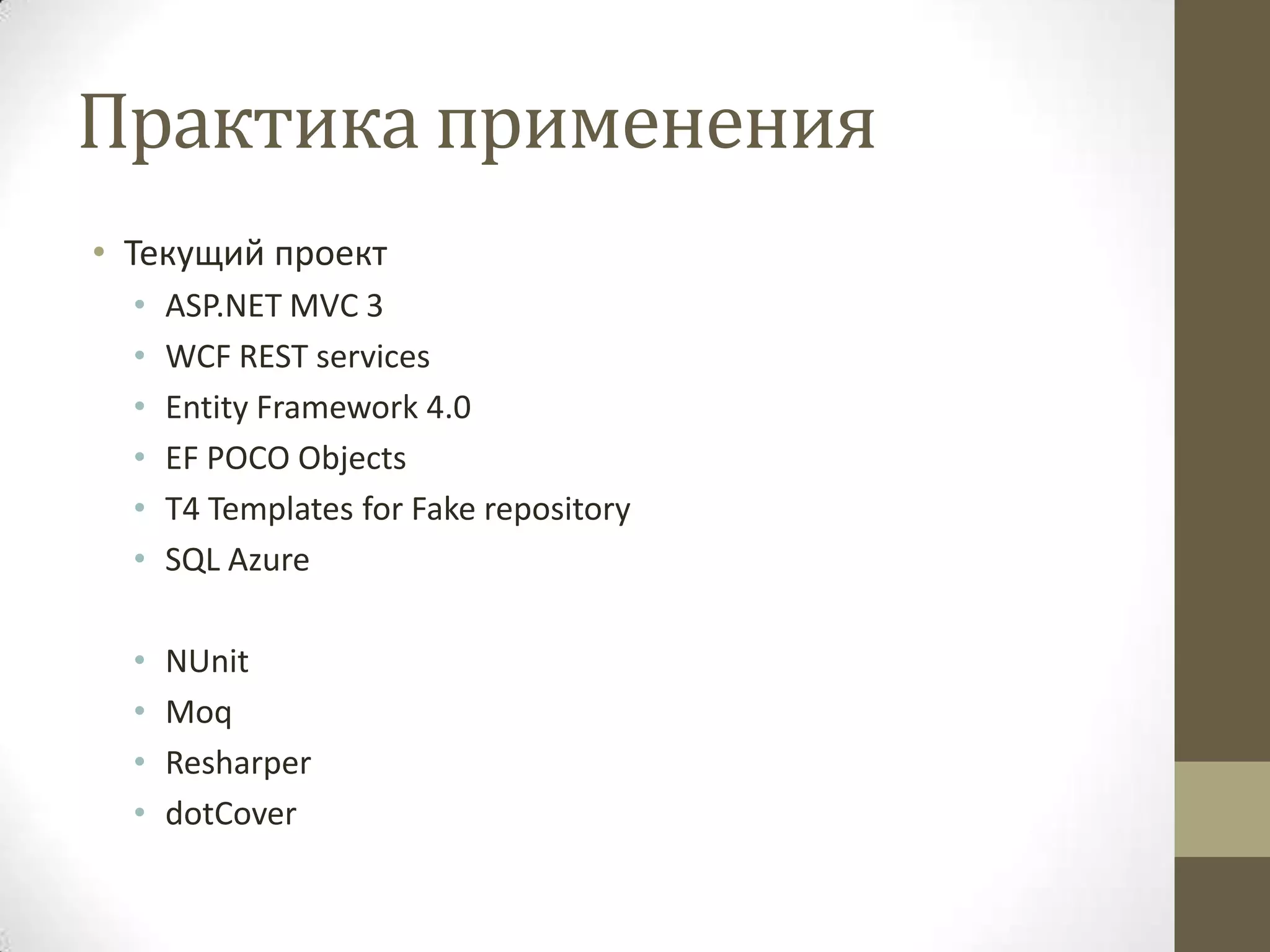 Практика применения • Текущий проект • ASP.NET MVC 3 • WCF REST services • Entity Framework 4.0 • EF POCO Objects • T4 Templates for Fake repository • SQL Azure • NUnit • Moq • Resharper • dotCover 