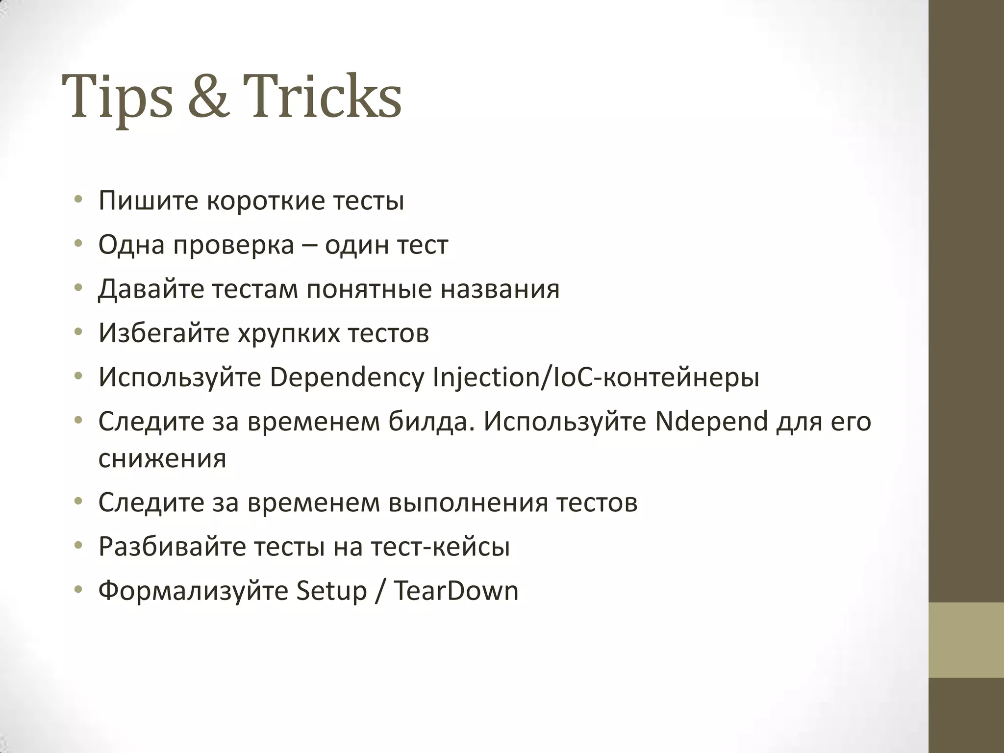 Tips & Tricks • Пишите короткие тесты • Одна проверка – один тест • Давайте тестам понятные названия • Избегайте хрупких тестов • Используйте Dependency Injection/IoC-контейнеры • Следите за временем билда. Используйте Ndepend для его снижения • Следите за временем выполнения тестов • Разбивайте тесты на тест-кейсы • Формализуйте Setup / TearDown 