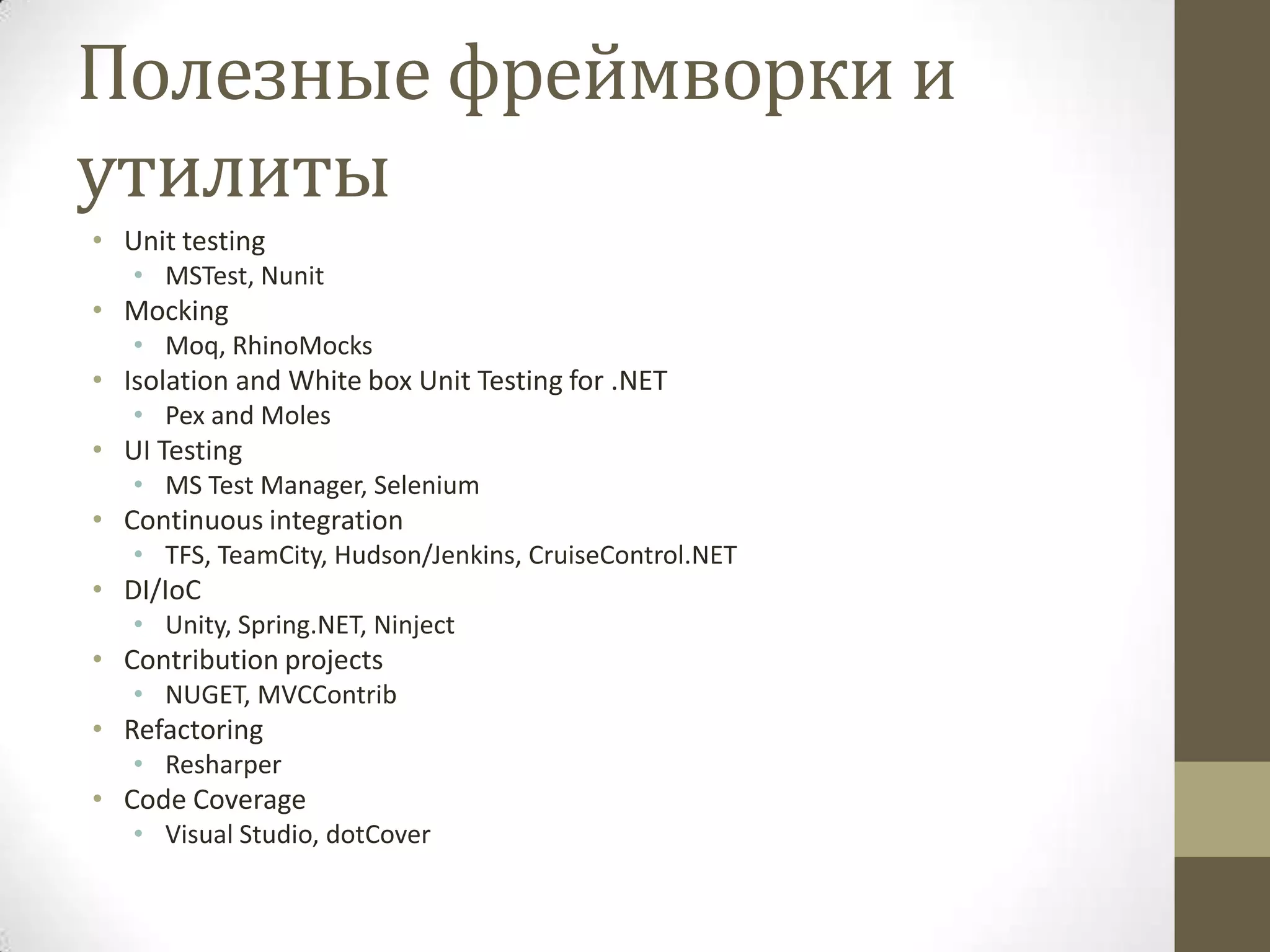 Полезные фреймворки и утилиты • Unit testing • MSTest, Nunit • Mocking • Moq, RhinoMocks • Isolation and White box Unit Testing for .NET • Pex and Moles • UI Testing • MS Test Manager, Selenium • Continuous integration • TFS, TeamCity, Hudson/Jenkins, CruiseControl.NET • DI/IoC • Unity, Spring.NET, Ninject • Contribution projects • NUGET, MVCContrib • Refactoring • Resharper • Code Coverage • Visual Studio, dotCover 
