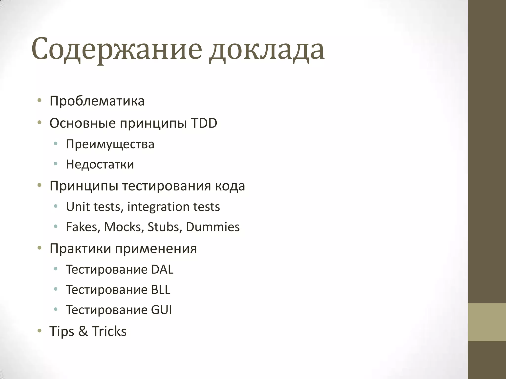 Содержание доклада • Проблематика • Основные принципы TDD • Преимущества • Недостатки • Принципы тестирования кода • Unit tests, integration tests • Fakes, Mocks, Stubs, Dummies • Практики применения • Тестирование DAL • Тестирование BLL • Тестирование GUI • Tips & Tricks 