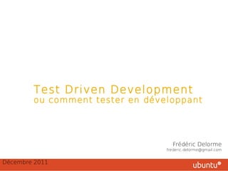 Une méthode agile, sans le savoir !
         Test Driven Development
         ou comment tester en développant




                                             Frédéric Delorme
                                           frederic.delorme@gmail.com


Décembre 2011
 
