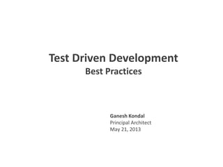 Test Driven Development
Best Practices
Ganesh Kondal
Principal Architect
May 21, 2013
 