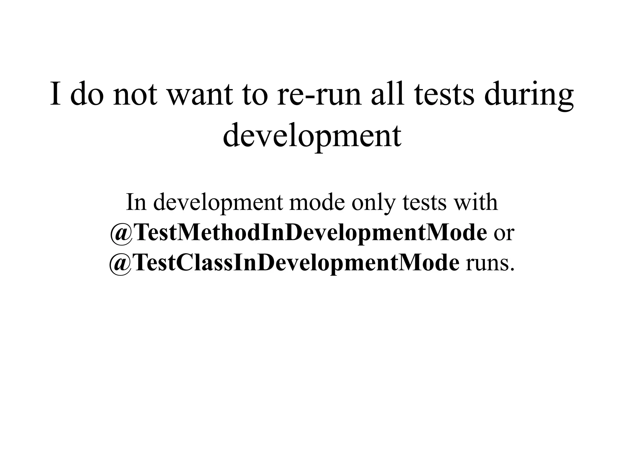 I do not want to re-run all tests during
development
In development mode only tests with
@TestMethodInDevelopmentMode or
@TestClassInDevelopmentMode runs.

 