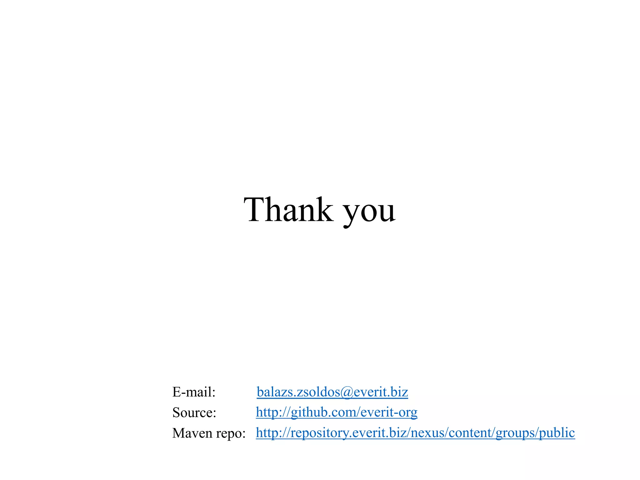 Thank you

balazs.zsoldos@everit.biz
E-mail:
http://github.com/everit-org
Source:
Maven repo: http://repository.everit.biz/nexus/content/groups/public

 
